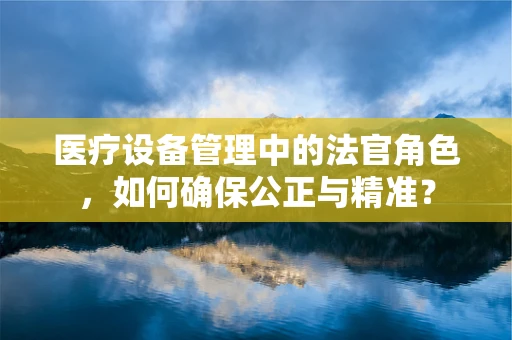 医疗设备管理中的法官角色，如何确保公正与精准？