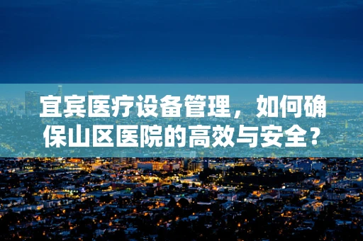 宜宾医疗设备管理，如何确保山区医院的高效与安全？