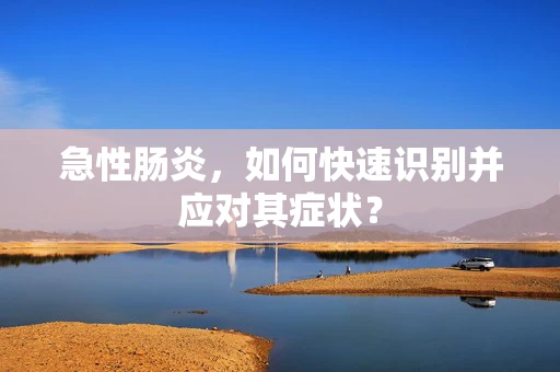 急性肠炎，如何快速识别并应对其症状？