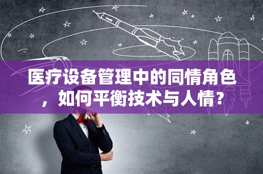 医疗设备管理中的同情角色，如何平衡技术与人情？
