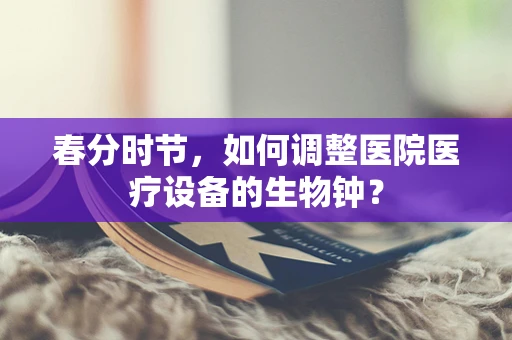 春分时节，如何调整医院医疗设备的生物钟？