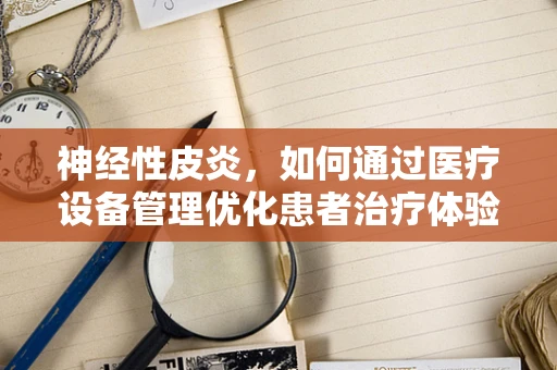 神经性皮炎，如何通过医疗设备管理优化患者治疗体验？