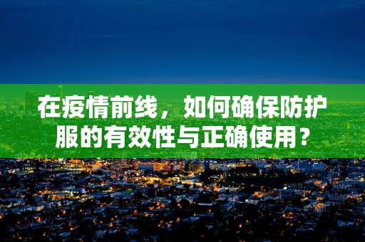 在疫情前线，如何确保防护服的有效性与正确使用？