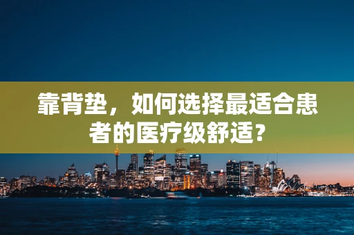 靠背垫，如何选择最适合患者的医疗级舒适？