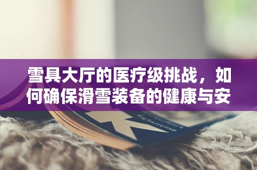 雪具大厅的医疗级挑战，如何确保滑雪装备的健康与安全？