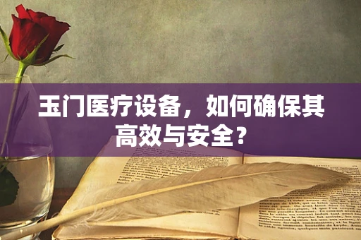 玉门医疗设备，如何确保其高效与安全？