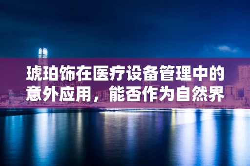琥珀饰在医疗设备管理中的意外应用，能否作为自然界的‘生物传感器’？