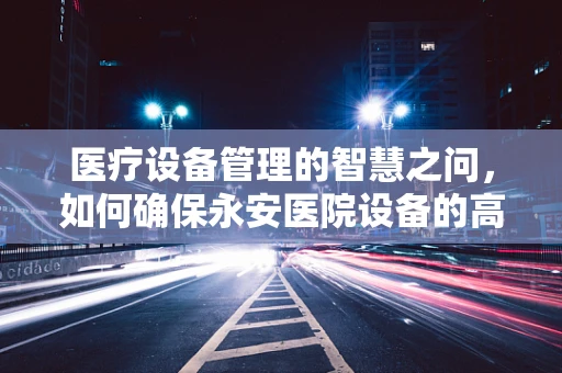 医疗设备管理的智慧之问，如何确保永安医院设备的高效与安全？