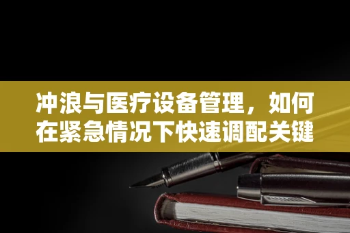 冲浪与医疗设备管理，如何在紧急情况下快速调配关键设备？