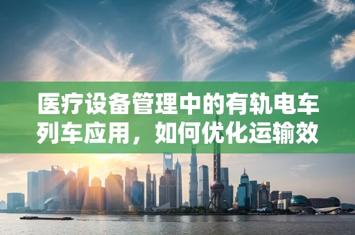 医疗设备管理中的有轨电车列车应用，如何优化运输效率？