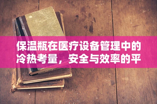 保温瓶在医疗设备管理中的冷热考量，安全与效率的平衡