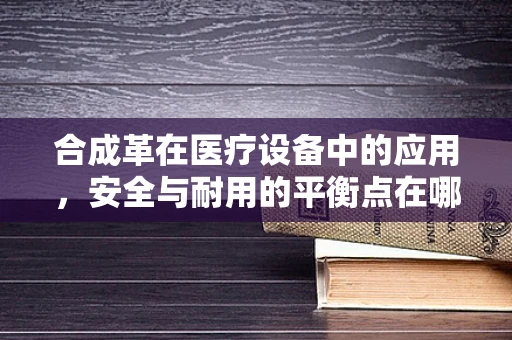 合成革在医疗设备中的应用，安全与耐用的平衡点在哪里？