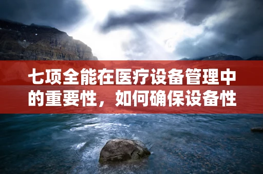 七项全能在医疗设备管理中的重要性，如何确保设备性能与安全？
