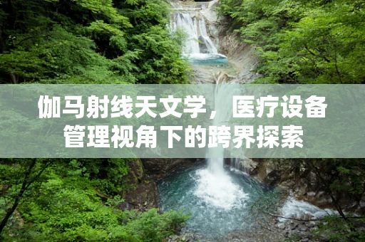 伽马射线天文学，医疗设备管理视角下的跨界探索