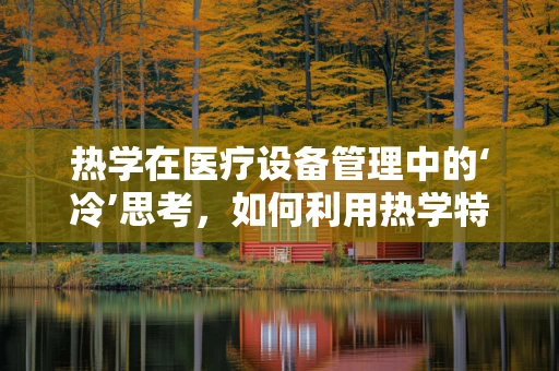 热学在医疗设备管理中的‘冷’思考，如何利用热学特性优化设备效能？