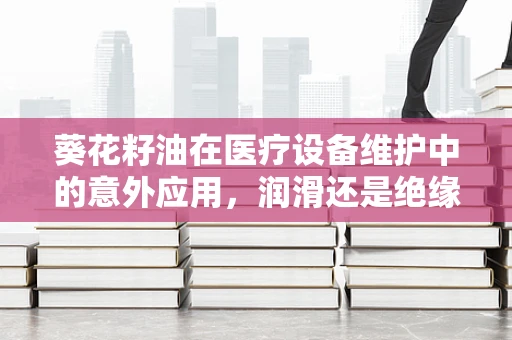 葵花籽油在医疗设备维护中的意外应用，润滑还是绝缘？