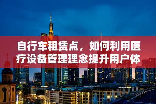 自行车租赁点，如何利用医疗设备管理理念提升用户体验？