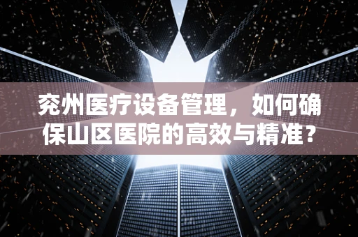 兖州医疗设备管理，如何确保山区医院的高效与精准？