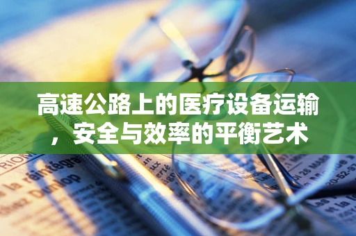 高速公路上的医疗设备运输，安全与效率的平衡艺术