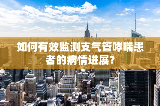 如何有效监测支气管哮喘患者的病情进展？
