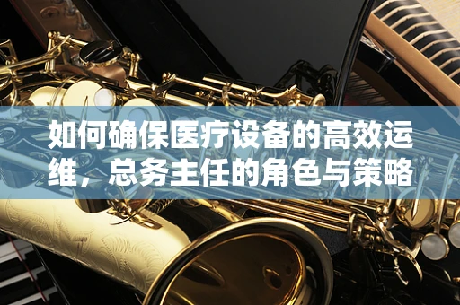 如何确保医疗设备的高效运维，总务主任的角色与策略？