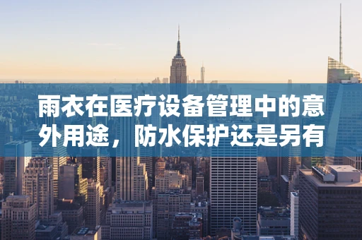 雨衣在医疗设备管理中的意外用途，防水保护还是另有它用？