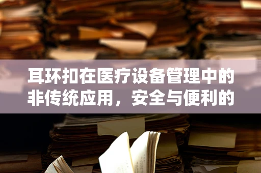 耳环扣在医疗设备管理中的非传统应用，安全与便利的巧妙结合