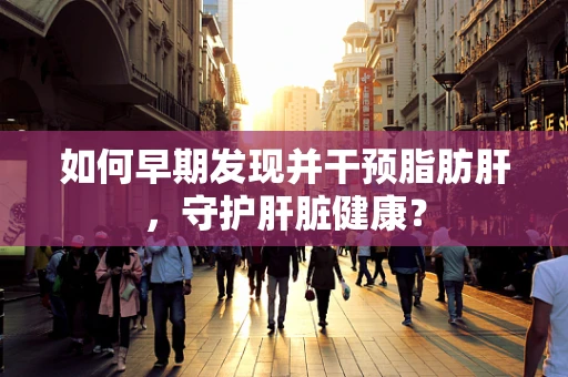 如何早期发现并干预脂肪肝，守护肝脏健康？