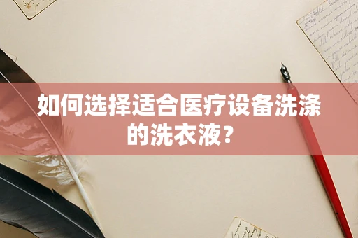 如何选择适合医疗设备洗涤的洗衣液？