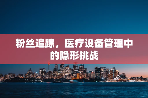 粉丝追踪，医疗设备管理中的隐形挑战