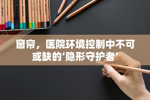 窗帘，医院环境控制中不可或缺的‘隐形守护者’