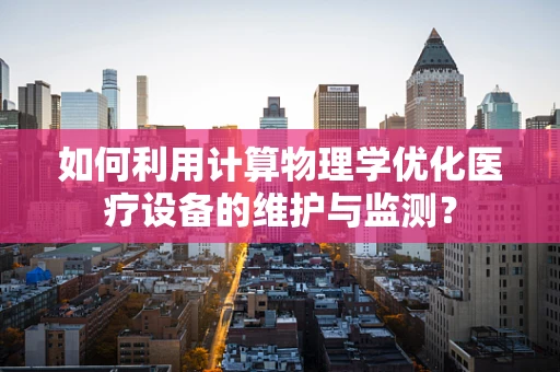 如何利用计算物理学优化医疗设备的维护与监测？