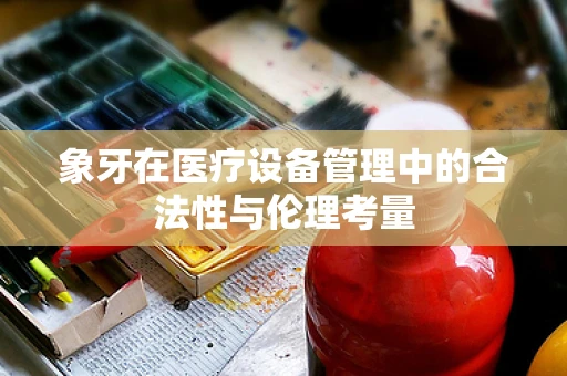 象牙在医疗设备管理中的合法性与伦理考量