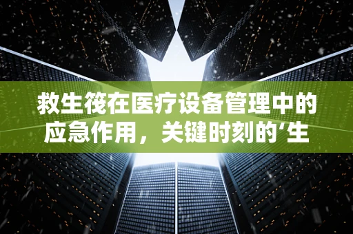 救生筏在医疗设备管理中的应急作用，关键时刻的‘生命之舟’