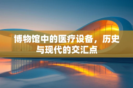 博物馆中的医疗设备，历史与现代的交汇点