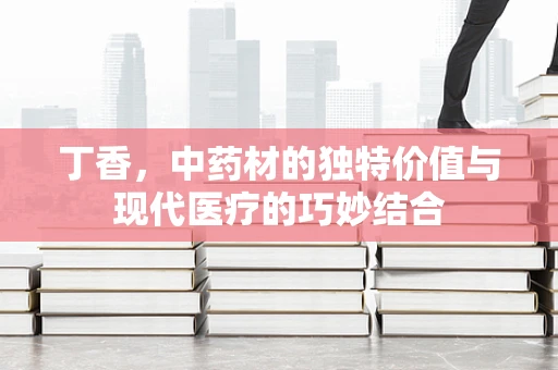 丁香，中药材的独特价值与现代医疗的巧妙结合