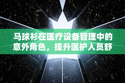 马球衫在医疗设备管理中的意外角色，提升医护人员舒适度与工作效率的秘密武器？