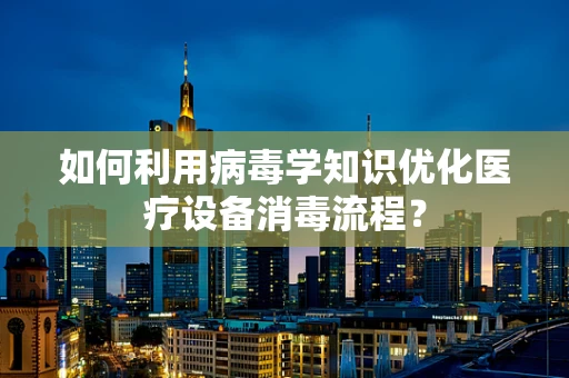 如何利用病毒学知识优化医疗设备消毒流程？