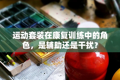 运动套装在康复训练中的角色，是辅助还是干扰？