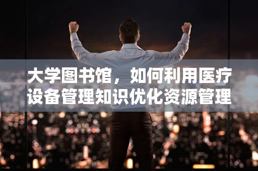 大学图书馆，如何利用医疗设备管理知识优化资源管理？