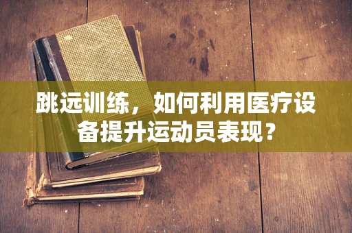 跳远训练，如何利用医疗设备提升运动员表现？