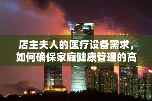 店主夫人的医疗设备需求，如何确保家庭健康管理的高效与安全？