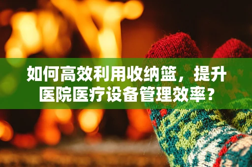 如何高效利用收纳篮，提升医院医疗设备管理效率？