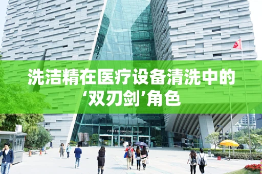 洗洁精在医疗设备清洗中的‘双刃剑’角色