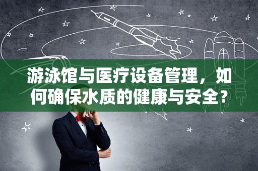游泳馆与医疗设备管理，如何确保水质的健康与安全？