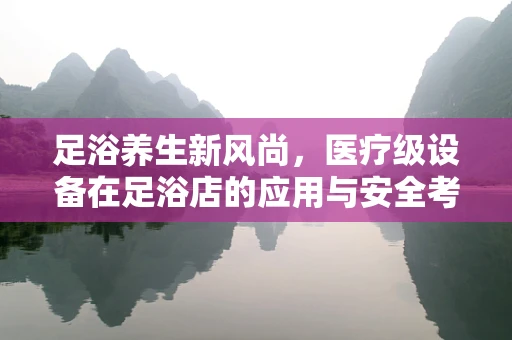 足浴养生新风尚，医疗级设备在足浴店的应用与安全考量