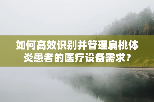 如何高效识别并管理扁桃体炎患者的医疗设备需求？