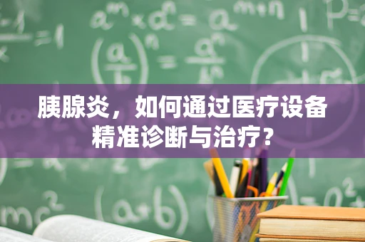 胰腺炎，如何通过医疗设备精准诊断与治疗？