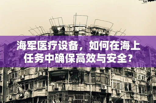 海军医疗设备，如何在海上任务中确保高效与安全？