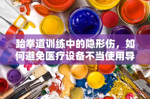 跆拳道训练中的隐形伤，如何避免医疗设备不当使用导致的意外伤害？
